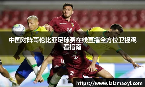中国对阵哥伦比亚足球赛在线直播全方位卫视观看指南