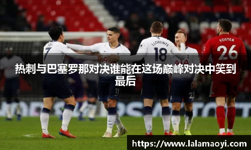 热刺与巴塞罗那对决谁能在这场巅峰对决中笑到最后