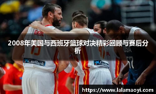 2008年美国与西班牙篮球对决精彩回顾与赛后分析